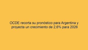 OCDE recorta su pronóstico para Argentina y proyecta un crecimiento de 2,6% para 2026