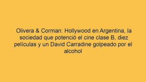 Olivera & Corman: Hollywood en Argentina, la sociedad que potenció el cine clase B, diez películas y un David Carradine golpeado por el alcohol