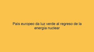 País europeo da luz verde al regreso de la energía nuclear