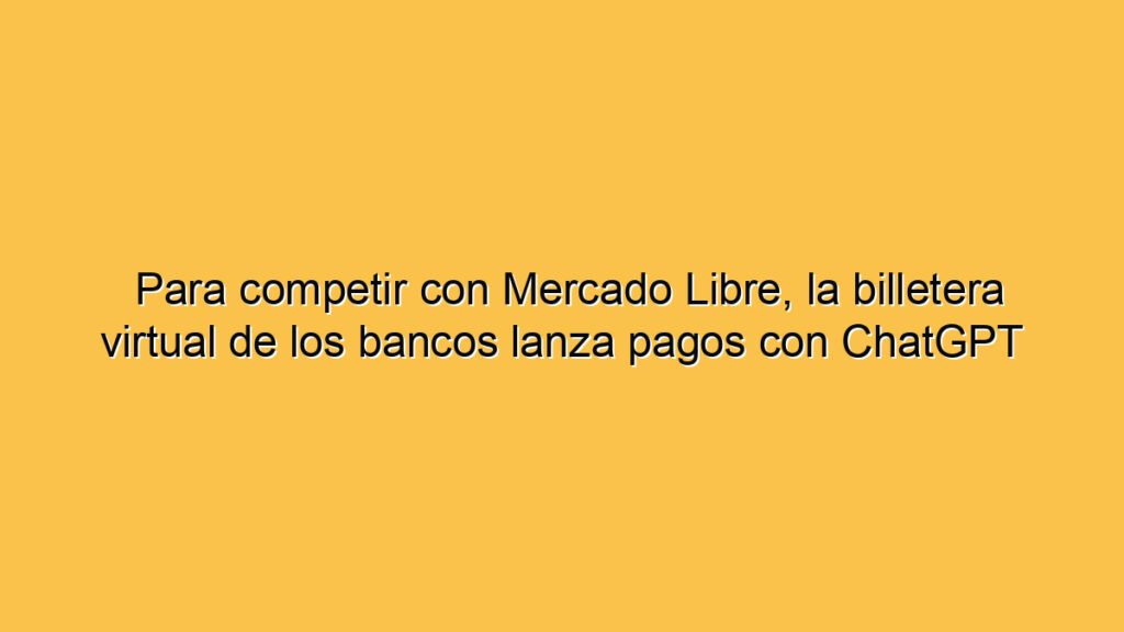 Para competir con Mercado Libre, la billetera virtual de los bancos lanza pagos con ChatGPT