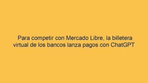 Para competir con Mercado Libre, la billetera virtual de los bancos lanza pagos con ChatGPT