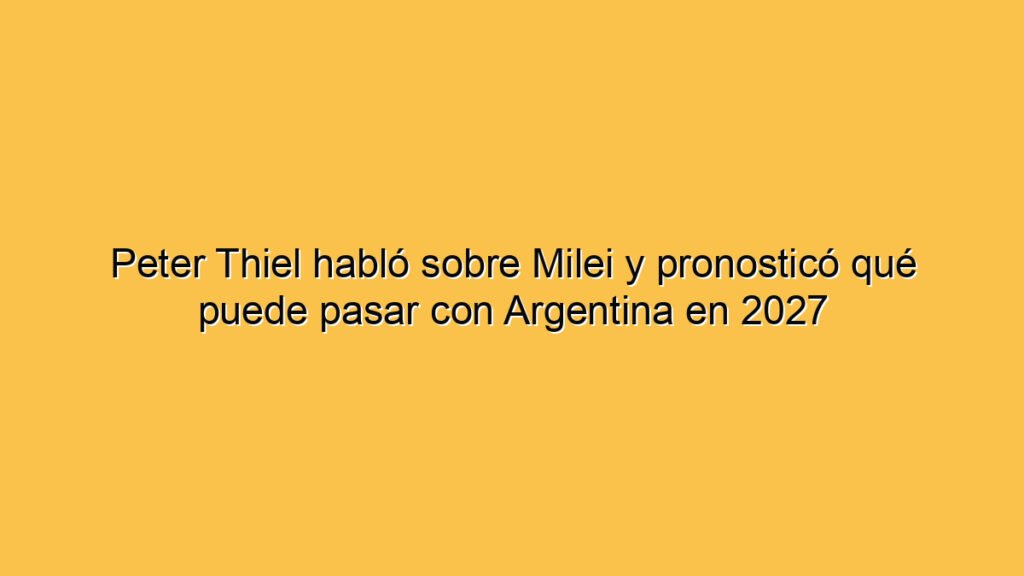 Peter Thiel habló sobre Milei y pronosticó qué puede pasar con Argentina en 2027