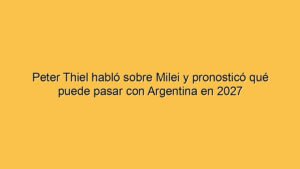 Peter Thiel habló sobre Milei y pronosticó qué puede pasar con Argentina en 2027