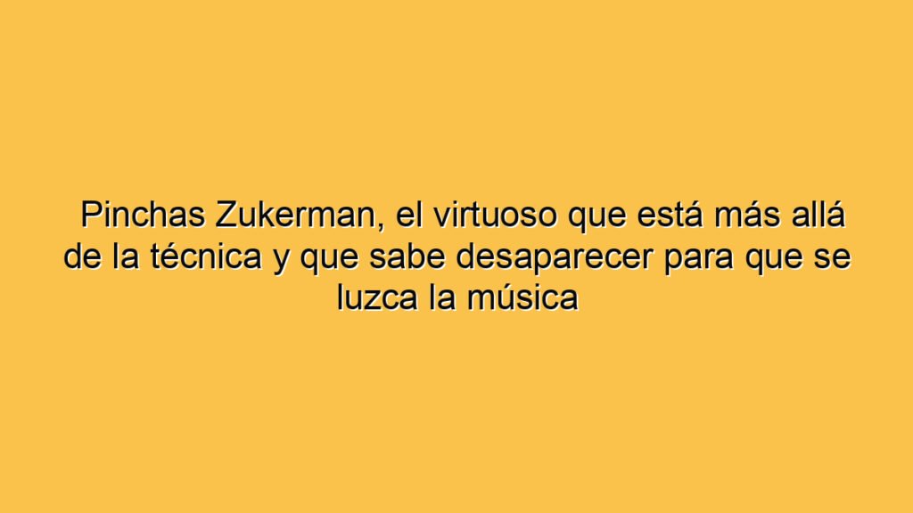 Pinchas Zukerman, el virtuoso que está más allá de la técnica y que sabe desaparecer para que se luzca la música