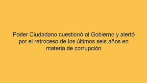 Poder Ciudadano cuestionó al Gobierno y alertó por el retroceso de los últimos seis años en materia de corrupción