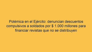 Polémica en el Ejército: denuncian descuentos compulsivos a soldados por $ 1.000 millones para financiar revistas que no se distribuyen
