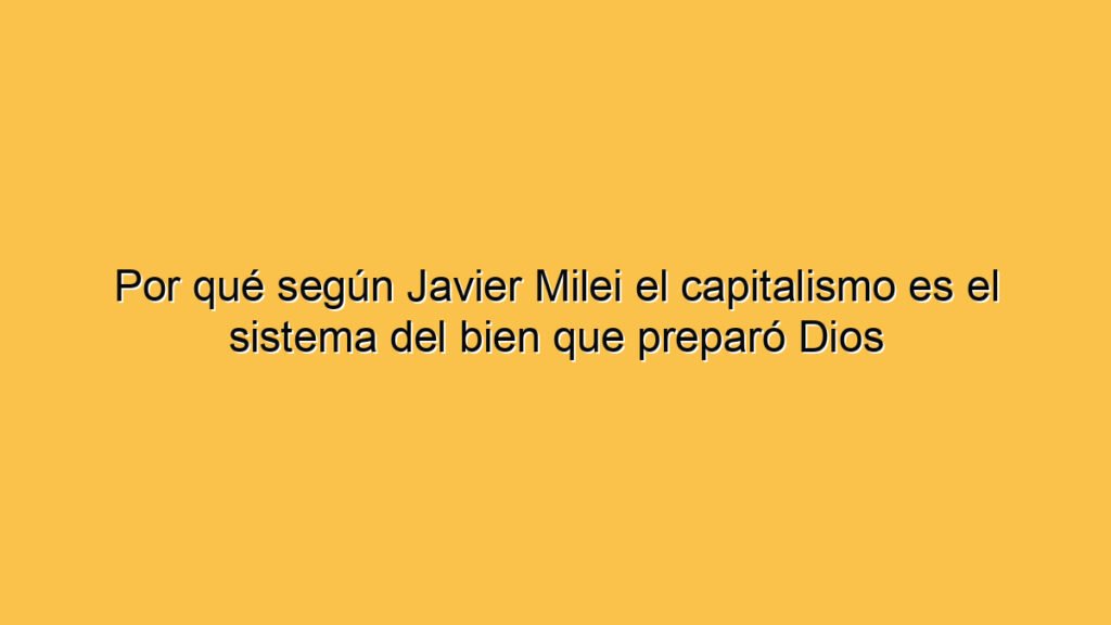 Por qué según Javier Milei el capitalismo es el sistema del bien que preparó Dios