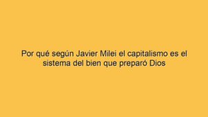 Por qué según Javier Milei el capitalismo es el sistema del bien que preparó Dios