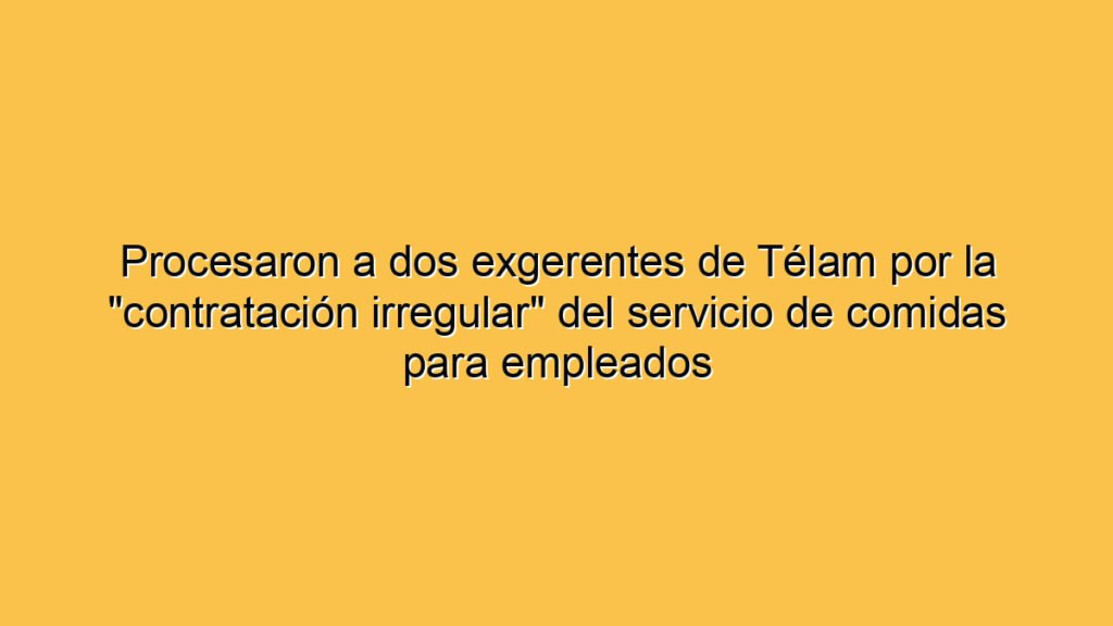 Procesaron a dos exgerentes de Télam por la "contratación irregular" del servicio de comidas para empleados