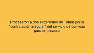 Procesaron a dos exgerentes de Télam por la "contratación irregular" del servicio de comidas para empleados