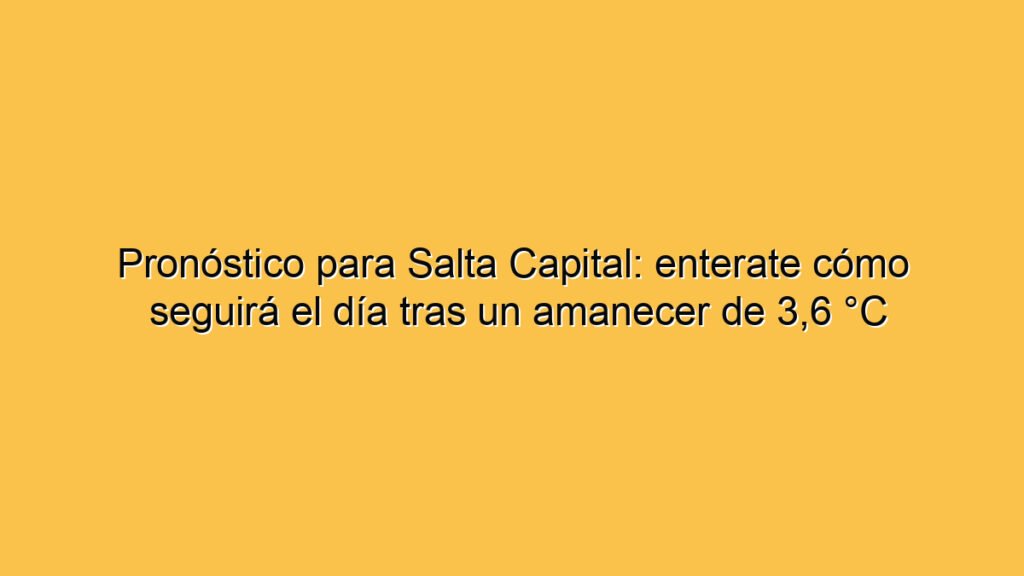 Pronóstico para Salta Capital: enterate cómo seguirá el día tras un amanecer de 3,6 °C