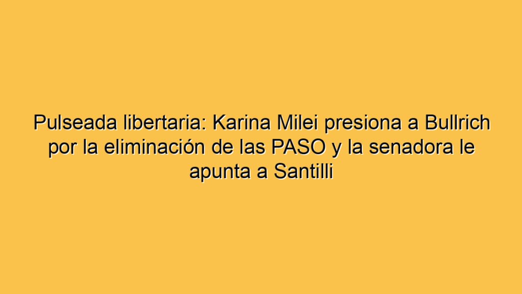 Pulseada libertaria: Karina Milei presiona a Bullrich por la eliminación de las PASO y la senadora le apunta a Santilli