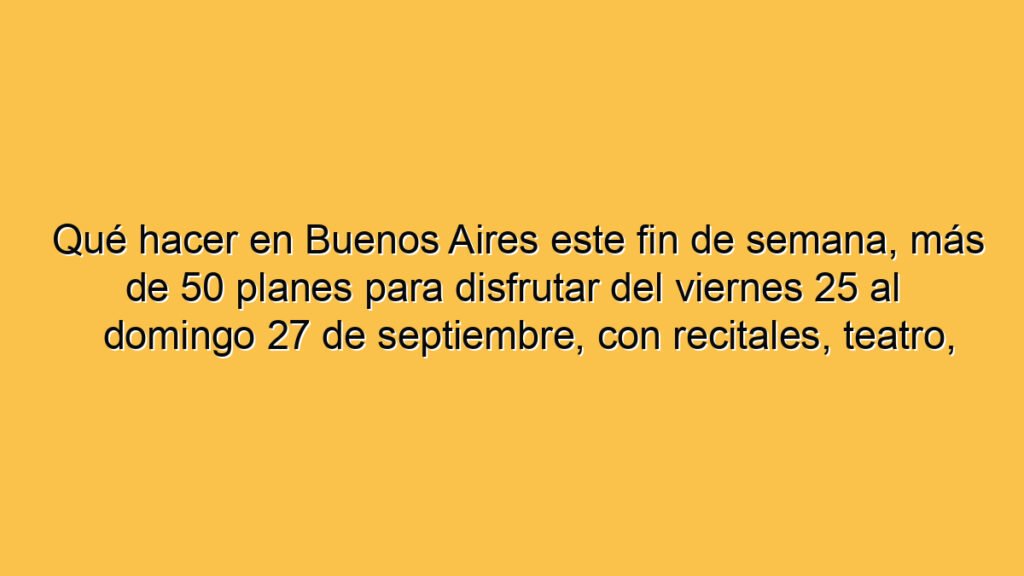 Qué hacer en Buenos Aires este fin de semana, más de 50 planes para disfrutar del viernes 25 al domingo 27 de septiembre, con recitales, teatro, cine, streaming, muestras y gratis