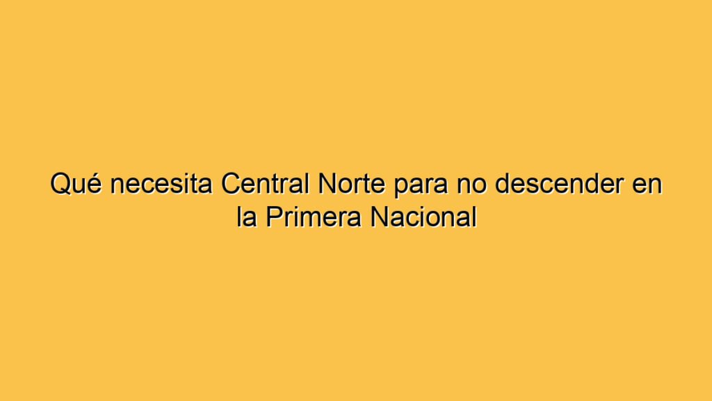 Qué necesita Central Norte para no descender en la Primera Nacional