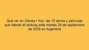 Qué ver en Disney+ hoy: las 10 series y películas que lideran el ranking este martes 29 de septiembre de 2026 en Argentina