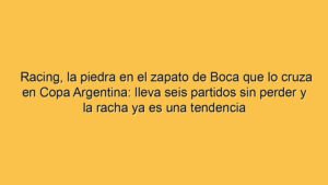 Racing, la piedra en el zapato de Boca que lo cruza en Copa Argentina: lleva seis partidos sin perder y la racha ya es una tendencia