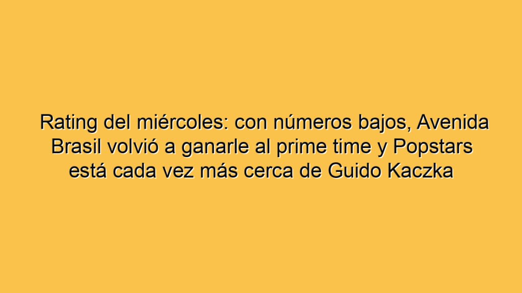 Rating del miércoles: con números bajos, Avenida Brasil volvió a ganarle al prime time y Popstars está cada vez más cerca de Guido Kaczka