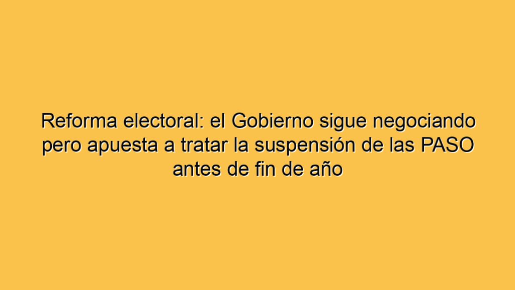 Reforma electoral: el Gobierno sigue negociando pero apuesta a tratar la suspensión de las PASO antes de fin de año