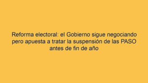 Reforma electoral: el Gobierno sigue negociando pero apuesta a tratar la suspensión de las PASO antes de fin de año
