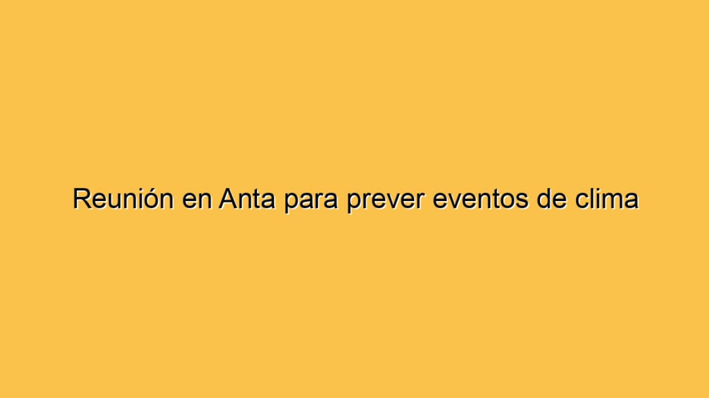 Reunión en Anta para prever eventos de clima