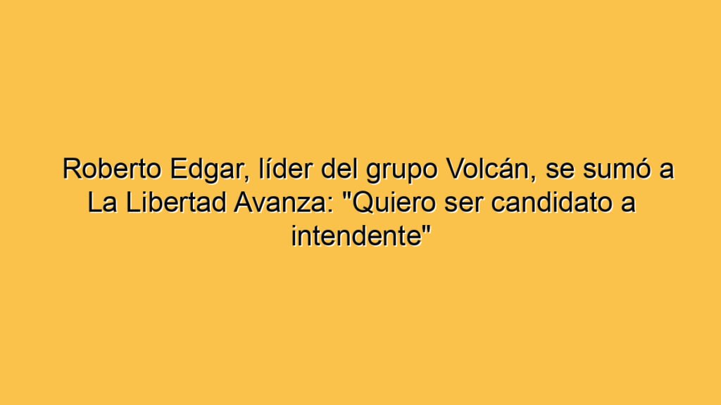 Roberto Edgar, líder del grupo Volcán, se sumó a La Libertad Avanza: "Quiero ser candidato a intendente"