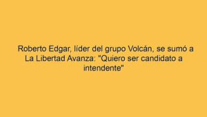 Roberto Edgar, líder del grupo Volcán, se sumó a La Libertad Avanza: "Quiero ser candidato a intendente"