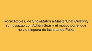 Rocío Robles, de ShowMatch a MasterChef Celebrity: su noviazgo con Adrián Suar y el motivo por el que no vio ninguna de las tiras de Polka