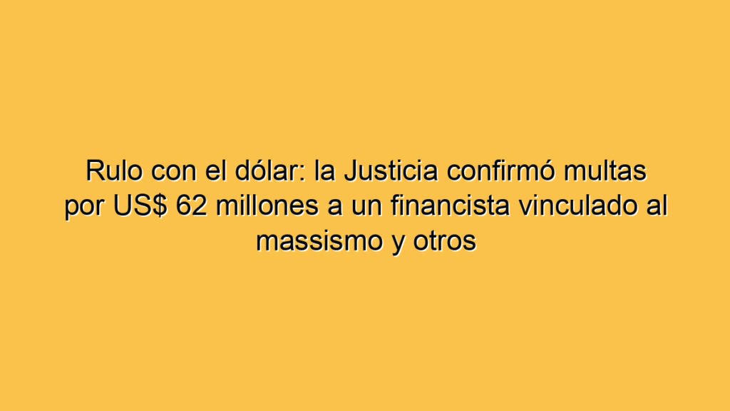 Rulo con el dólar: la Justicia confirmó multas por US$ 62 millones a un financista vinculado al massismo y otros