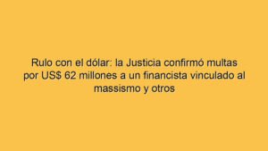 Rulo con el dólar: la Justicia confirmó multas por US$ 62 millones a un financista vinculado al massismo y otros