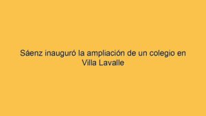 Sáenz inauguró la ampliación de un colegio en Villa Lavalle