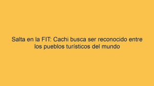 Salta en la FIT: Cachi busca ser reconocido entre los pueblos turísticos del mundo