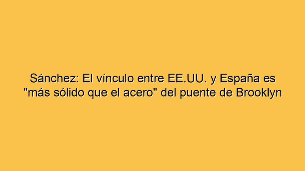 Sánchez: El vínculo entre EE.UU. y España es "más sólido que el acero" del puente de Brooklyn
