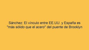 Sánchez: El vínculo entre EE.UU. y España es "más sólido que el acero" del puente de Brooklyn