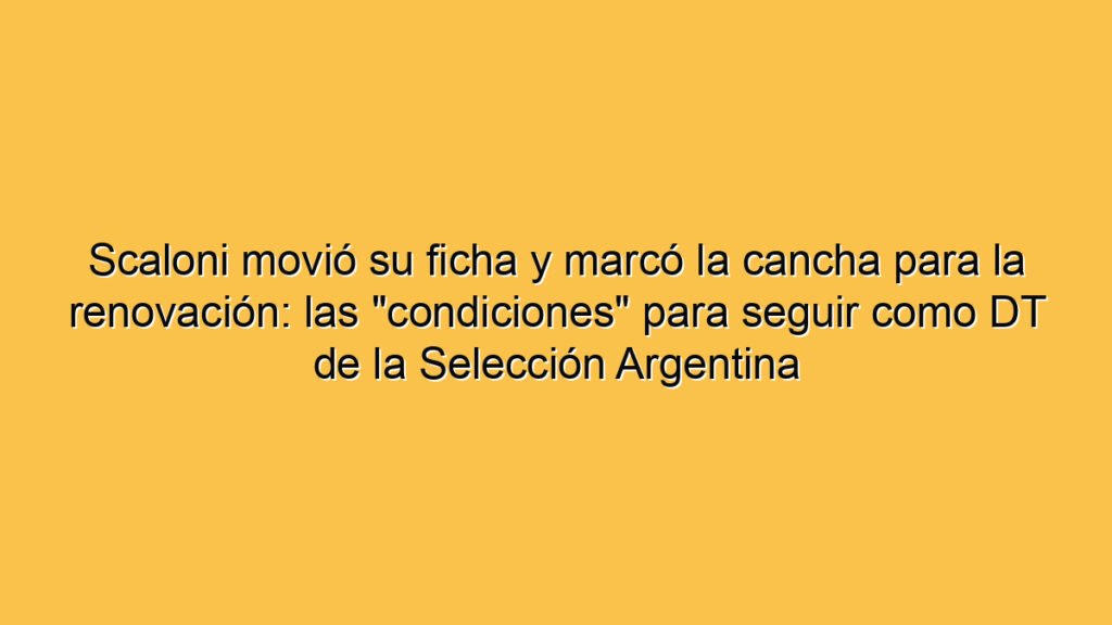 Scaloni movió su ficha y marcó la cancha para la renovación: las "condiciones" para seguir como DT de la Selección Argentina