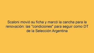 Scaloni movió su ficha y marcó la cancha para la renovación: las "condiciones" para seguir como DT de la Selección Argentina