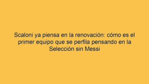 Scaloni ya piensa en la renovación: cómo es el primer equipo que se perfila pensando en la Selección sin Messi