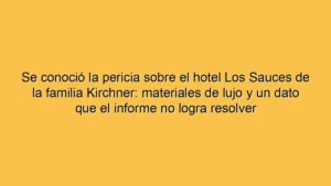 Se conoció la pericia sobre el hotel Los Sauces de la familia Kirchner: materiales de lujo y un dato que el informe no logra resolver