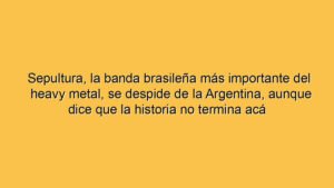 Sepultura, la banda brasileña más importante del heavy metal, se despide de la Argentina, aunque dice que la historia no termina acá