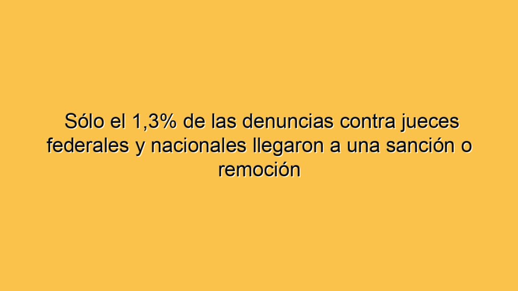 Sólo el 1,3% de las denuncias contra jueces federales y nacionales llegaron a una sanción o remoción