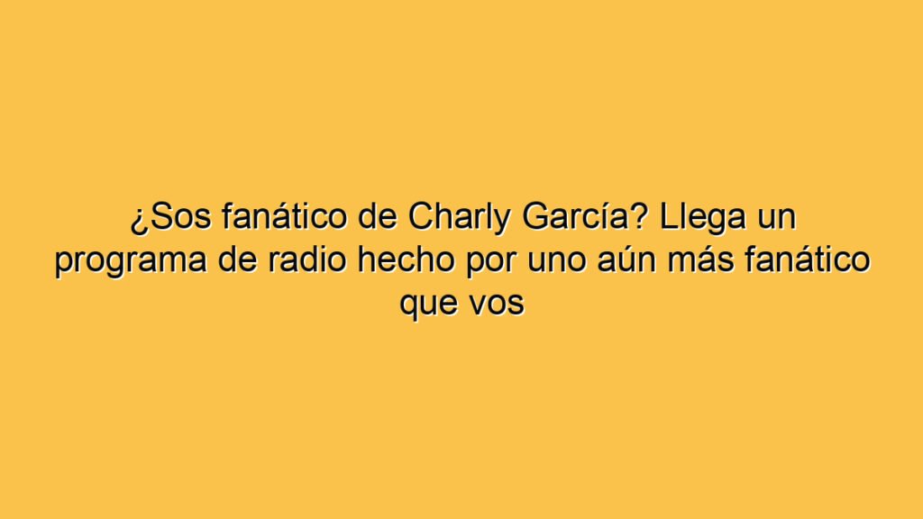 ¿Sos fanático de Charly García? Llega un programa de radio hecho por uno aún más fanático que vos