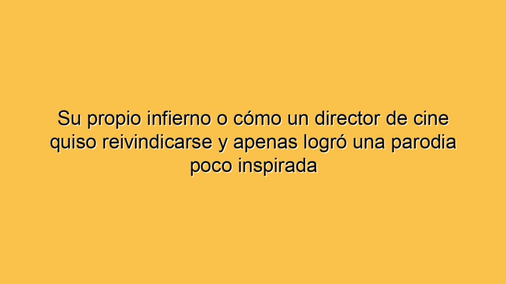 Su propio infierno o cómo un director de cine quiso reivindicarse y apenas logró una parodia poco inspirada