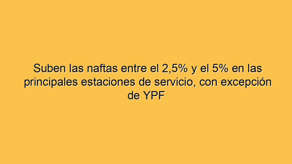 Suben las naftas entre el 2,5% y el 5% en las principales estaciones de servicio, con excepción de YPF