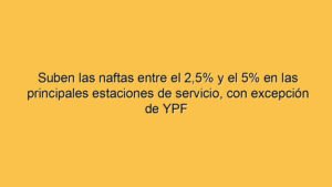 Suben las naftas entre el 2,5% y el 5% en las principales estaciones de servicio, con excepción de YPF