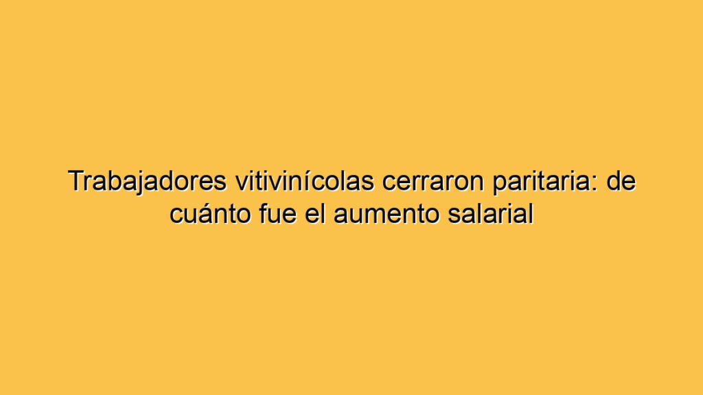 Trabajadores vitivinícolas cerraron paritaria: de cuánto fue el aumento salarial