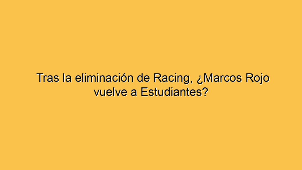 Tras la eliminación de Racing, ¿Marcos Rojo vuelve a Estudiantes?
