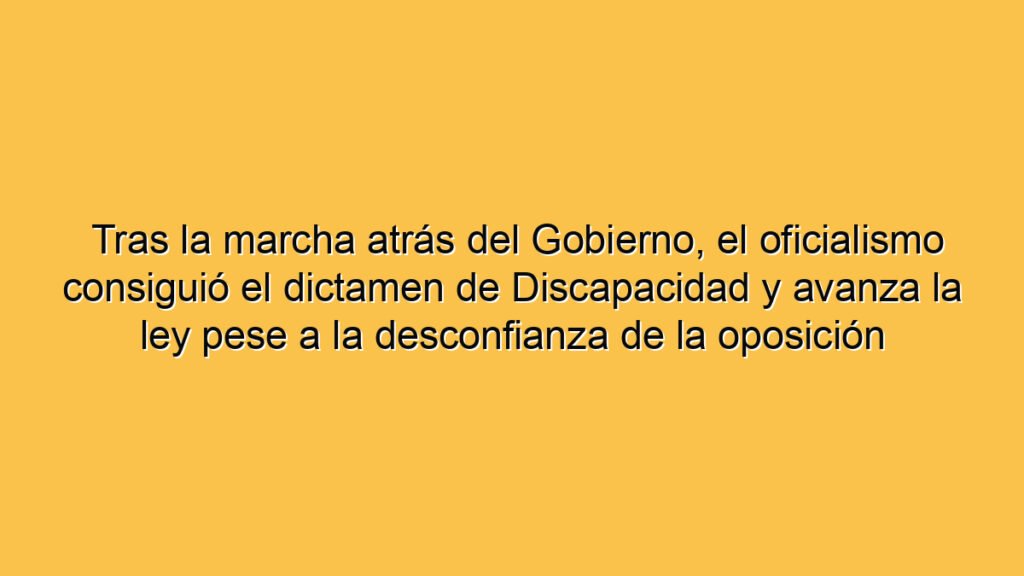 Tras la marcha atrás del Gobierno, el oficialismo consiguió el dictamen de Discapacidad y avanza la ley pese a la desconfianza de la oposición