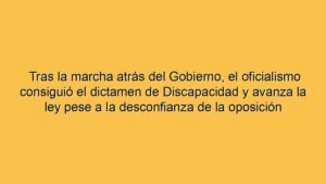 Tras la marcha atrás del Gobierno, el oficialismo consiguió el dictamen de Discapacidad y avanza la ley pese a la desconfianza de la oposición