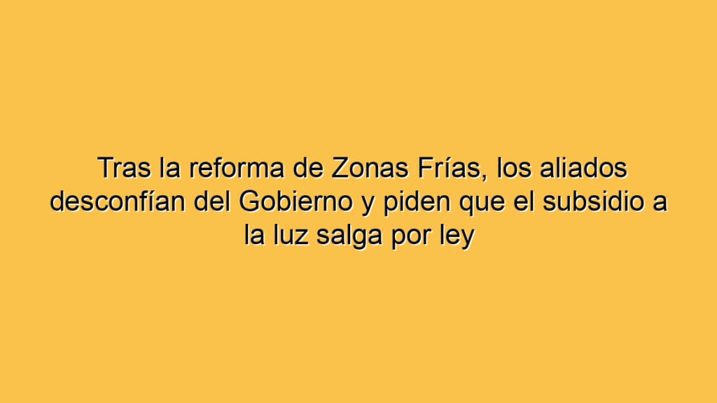 Tras la reforma de Zonas Frías, los aliados desconfían del Gobierno y piden que el subsidio a la luz salga por ley