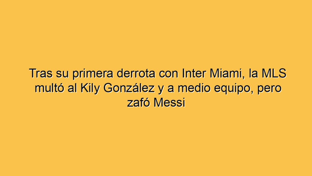 Tras su primera derrota con Inter Miami, la MLS multó al Kily González y a medio equipo, pero zafó Messi