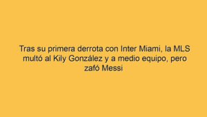 Tras su primera derrota con Inter Miami, la MLS multó al Kily González y a medio equipo, pero zafó Messi